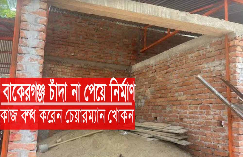 বাকেরগঞ্জে চাঁদার দাবিতে কাজ বন্ধ করে দিলেন চেয়ারম্যান খোকন