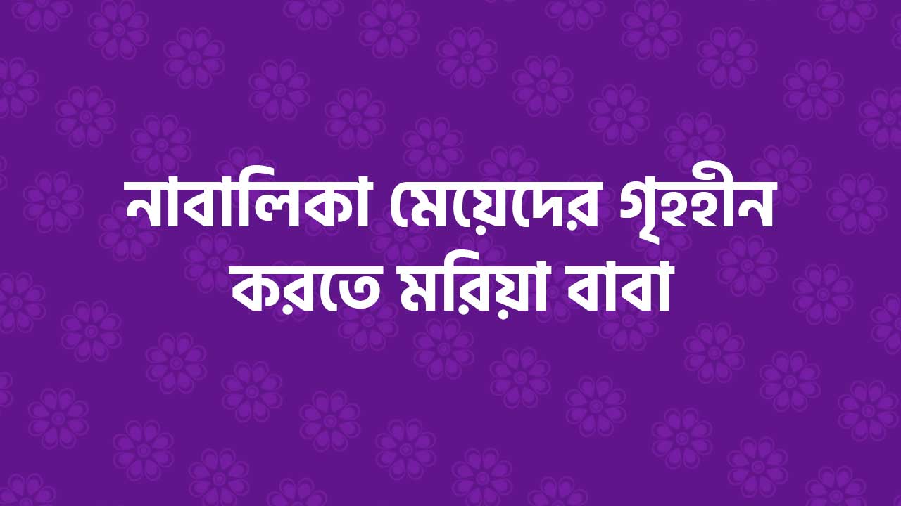 নাবালিকা মেয়েদের গৃহহীন করতে মরিয়া বাবা